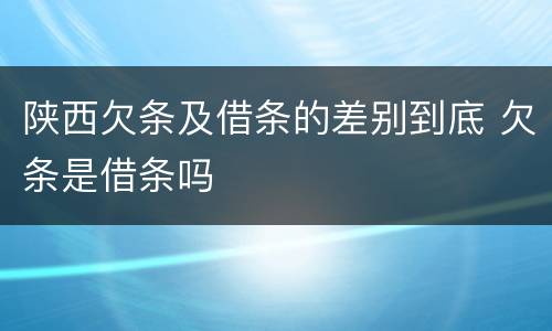 陕西欠条及借条的差别到底 欠条是借条吗