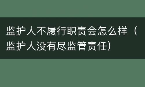 监护人不履行职责会怎么样（监护人没有尽监管责任）