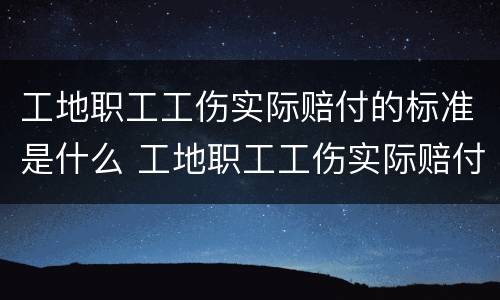 工地职工工伤实际赔付的标准是什么 工地职工工伤实际赔付的标准是什么呢