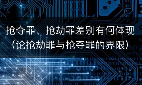 抢夺罪、抢劫罪差别有何体现（论抢劫罪与抢夺罪的界限）