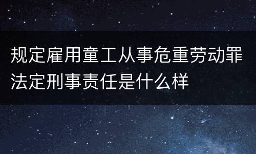 规定雇用童工从事危重劳动罪法定刑事责任是什么样