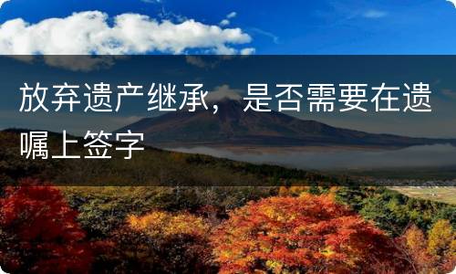 放弃遗产继承，是否需要在遗嘱上签字