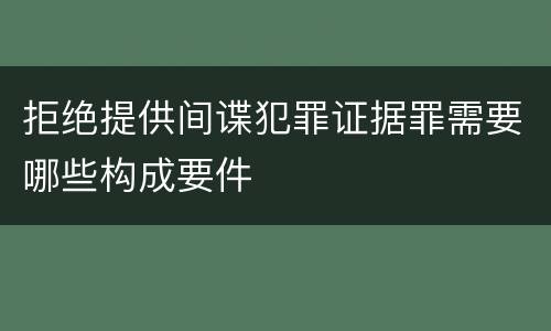 拒绝提供间谍犯罪证据罪需要哪些构成要件