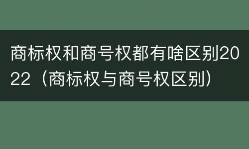 商标权和商号权都有啥区别2022（商标权与商号权区别）