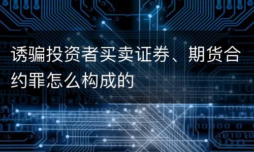 诱骗投资者买卖证券、期货合约罪怎么构成的