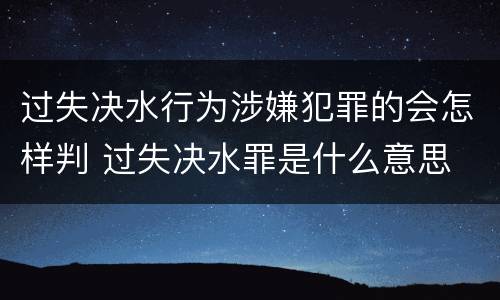 过失决水行为涉嫌犯罪的会怎样判 过失决水罪是什么意思