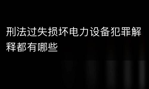 刑法过失损坏电力设备犯罪解释都有哪些