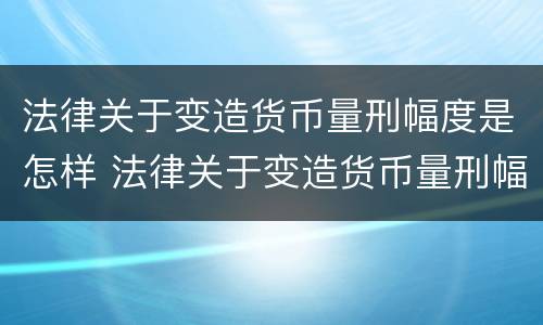 法律关于变造货币量刑幅度是怎样 法律关于变造货币量刑幅度是怎样规定的