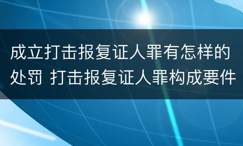 成立打击报复证人罪有怎样的处罚 打击报复证人罪构成要件