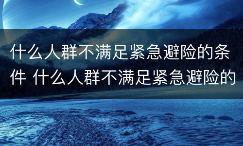 什么人群不满足紧急避险的条件 什么人群不满足紧急避险的条件呢