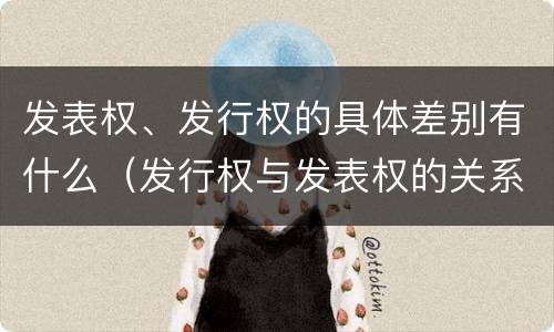 发表权、发行权的具体差别有什么（发行权与发表权的关系）