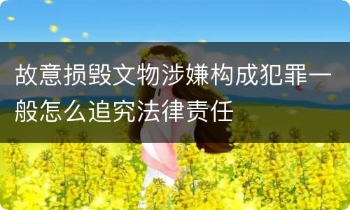 故意损毁文物涉嫌构成犯罪一般怎么追究法律责任