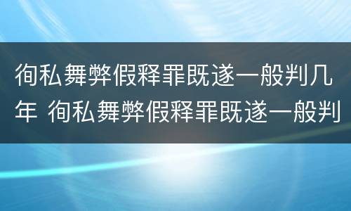 徇私舞弊假释罪既遂一般判几年 徇私舞弊假释罪既遂一般判几年呢