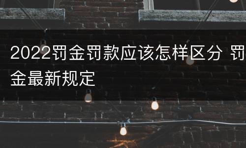 2022罚金罚款应该怎样区分 罚金最新规定