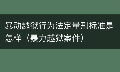 暴动越狱行为法定量刑标准是怎样（暴力越狱案件）