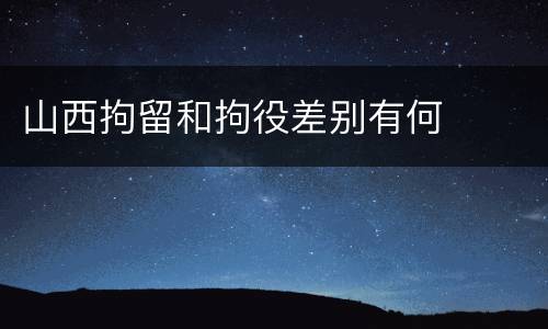 山西拘留和拘役差别有何