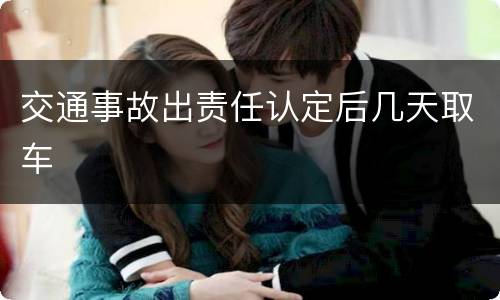 交通事故出责任认定后几天取车