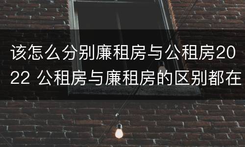 该怎么分别廉租房与公租房2022 公租房与廉租房的区别都在此,别再搞错了!