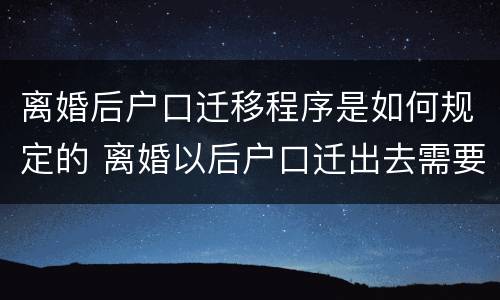 离婚后户口迁移程序是如何规定的 离婚以后户口迁出去需要什么手续