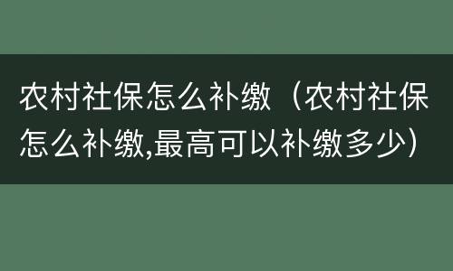 农村社保怎么补缴（农村社保怎么补缴,最高可以补缴多少）