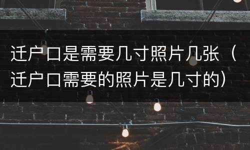 迁户口是需要几寸照片几张（迁户口需要的照片是几寸的）