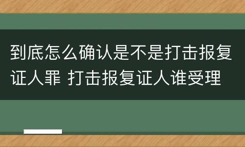 到底怎么确认是不是打击报复证人罪 打击报复证人谁受理
