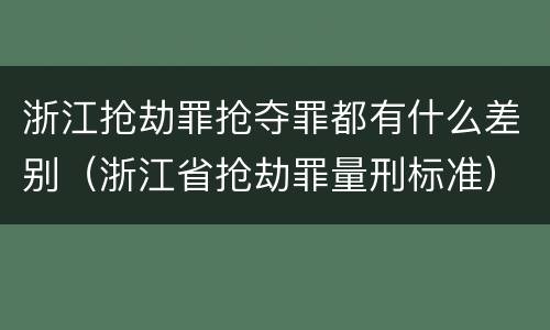 浙江抢劫罪抢夺罪都有什么差别（浙江省抢劫罪量刑标准）