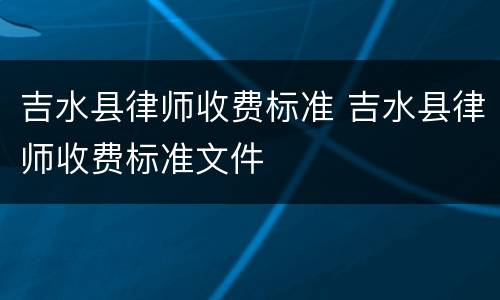 吉水县律师收费标准 吉水县律师收费标准文件