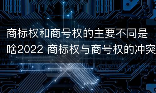 商标权和商号权的主要不同是啥2022 商标权与商号权的冲突以及解决