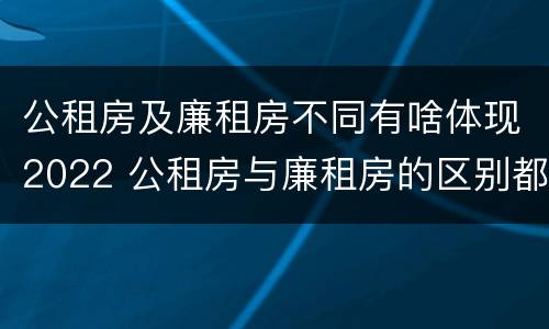 公租房及廉租房不同有啥体现2022 公租房与廉租房的区别都在此,别再搞错了!