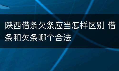 陕西借条欠条应当怎样区别 借条和欠条哪个合法