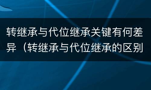 转继承与代位继承关键有何差异（转继承与代位继承的区别举例）