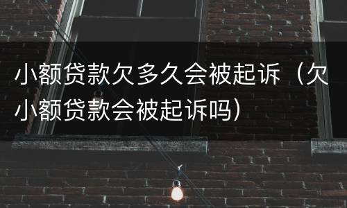 小额贷款欠多久会被起诉（欠小额贷款会被起诉吗）