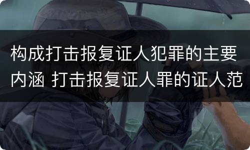 构成打击报复证人犯罪的主要内涵 打击报复证人罪的证人范围