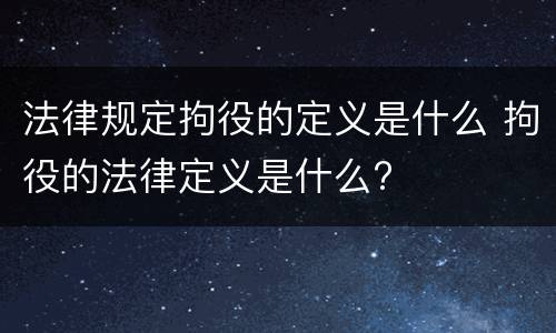 法律规定拘役的定义是什么 拘役的法律定义是什么?