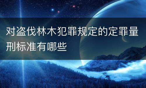 对盗伐林木犯罪规定的定罪量刑标准有哪些