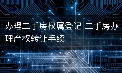 办理二手房权属登记 二手房办理产权转让手续