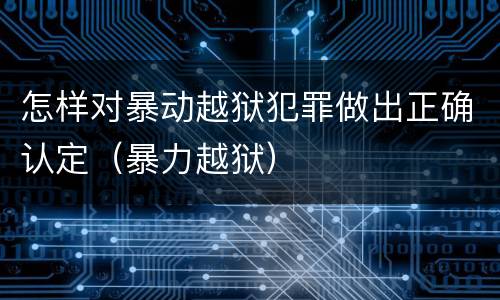 怎样对暴动越狱犯罪做出正确认定（暴力越狱）
