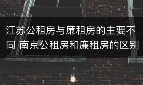 江苏公租房与廉租房的主要不同 南京公租房和廉租房的区别