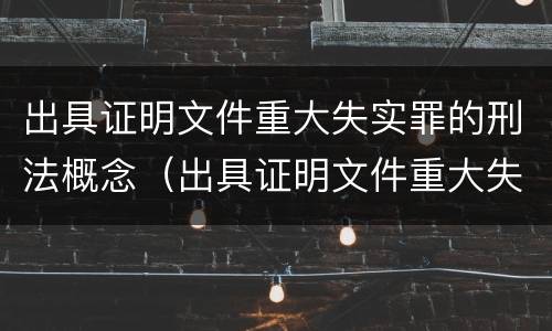 出具证明文件重大失实罪的刑法概念（出具证明文件重大失实罪的刑法概念规定）