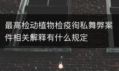 最高检动植物检疫徇私舞弊案件相关解释有什么规定