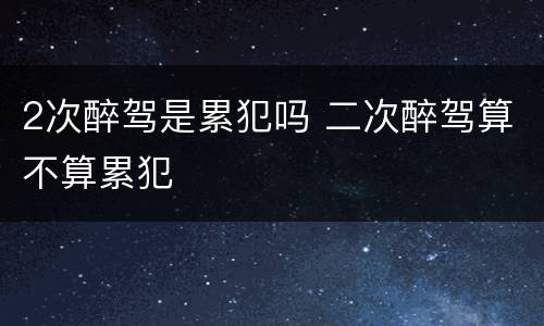 2次醉驾是累犯吗 二次醉驾算不算累犯