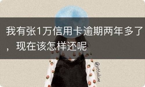 我有张1万信用卡逾期两年多了，现在该怎样还呢