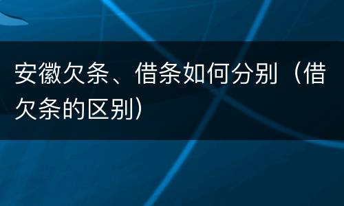 安徽欠条、借条如何分别（借欠条的区别）