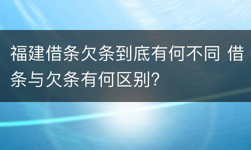 福建借条欠条到底有何不同 借条与欠条有何区别?