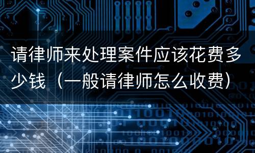 请律师来处理案件应该花费多少钱（一般请律师怎么收费）
