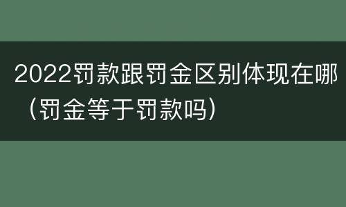 2022罚款跟罚金区别体现在哪（罚金等于罚款吗）
