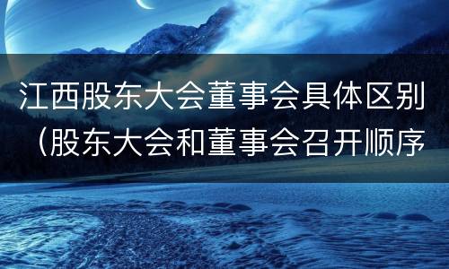江西股东大会董事会具体区别（股东大会和董事会召开顺序）