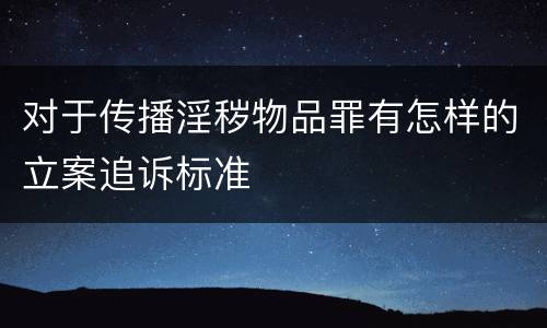 对于传播淫秽物品罪有怎样的立案追诉标准