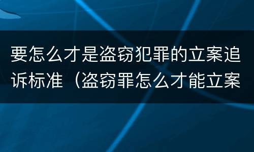 要怎么才是盗窃犯罪的立案追诉标准（盗窃罪怎么才能立案）
